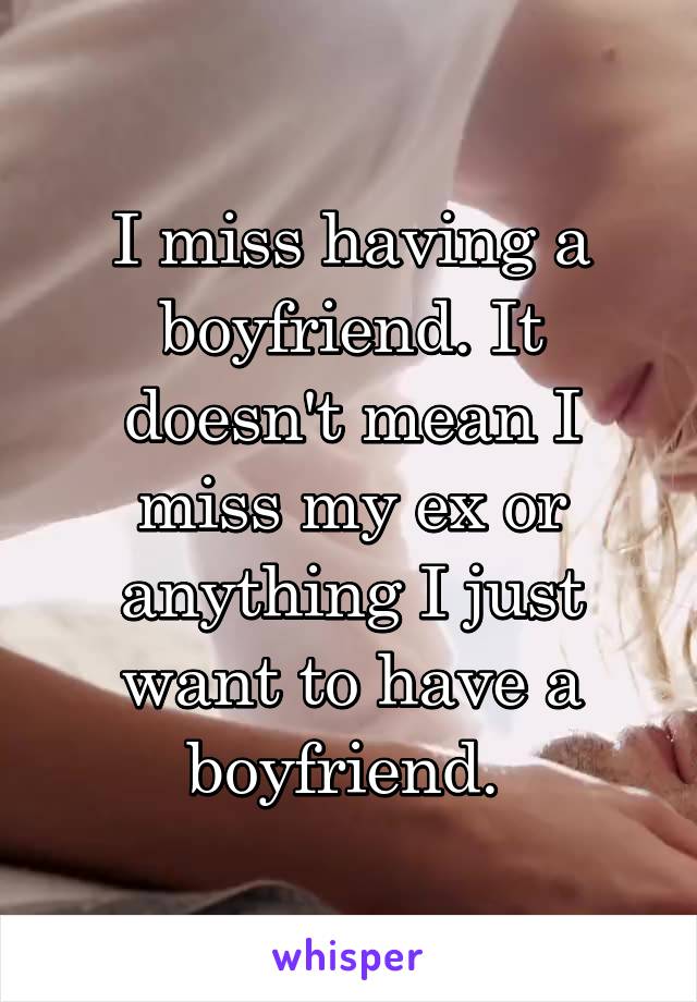 I miss having a boyfriend. It doesn't mean I miss my ex or anything I just want to have a boyfriend. 