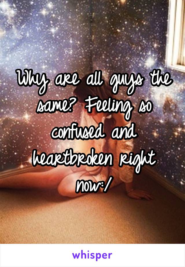 Why are all guys the same? Feeling so confused and heartbroken right now:/