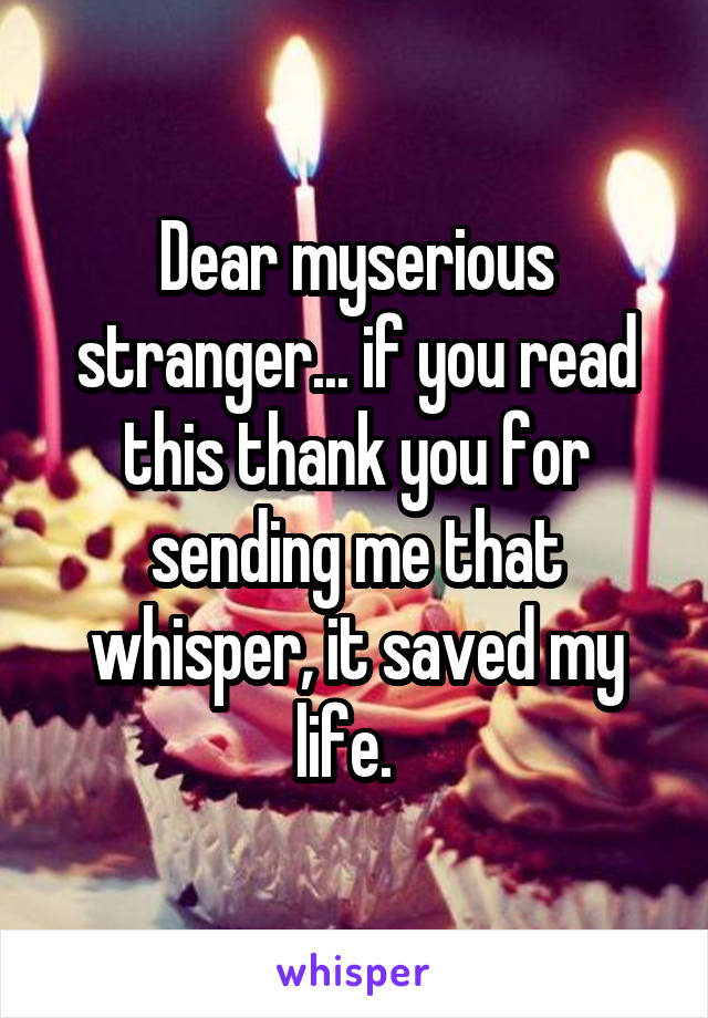 Dear myserious stranger... if you read this thank you for sending me that whisper, it saved my life.  