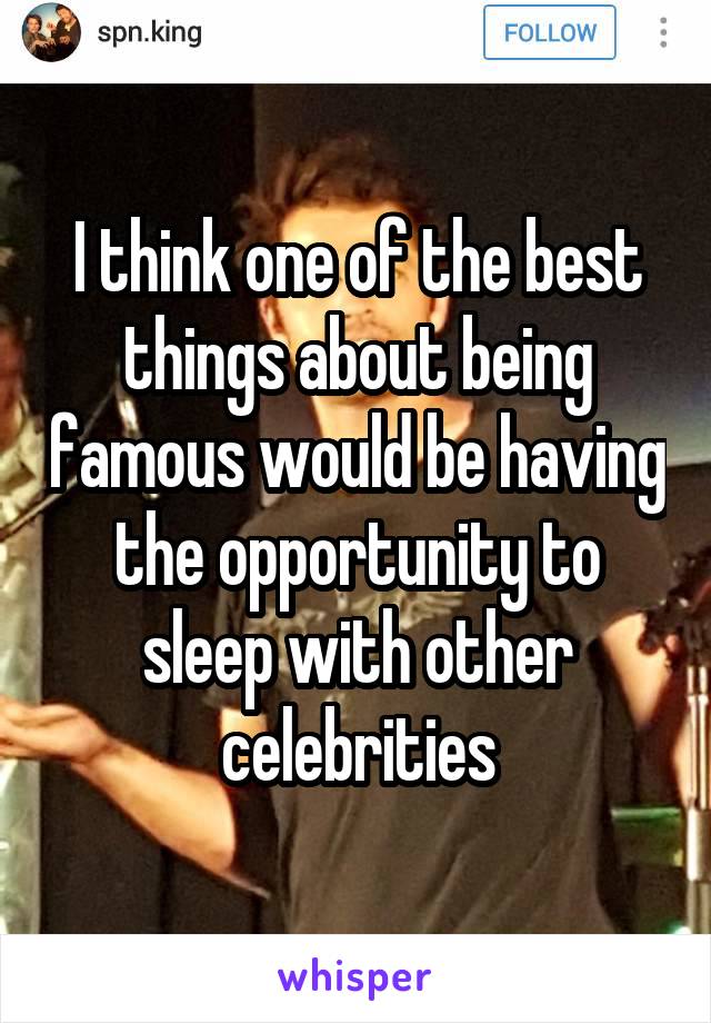 I think one of the best things about being famous would be having the opportunity to sleep with other celebrities