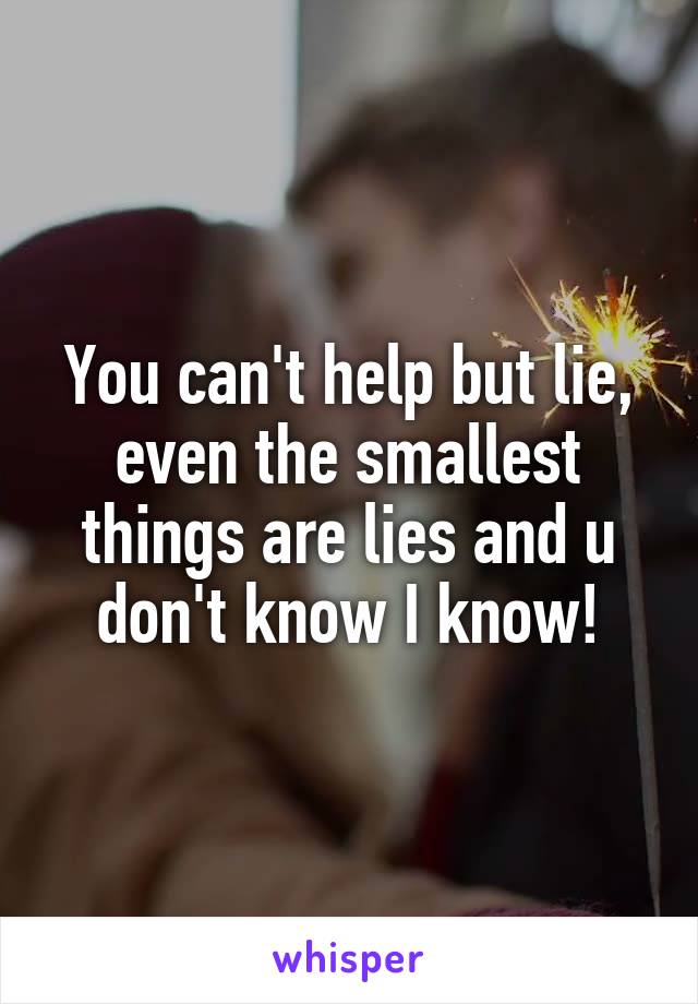 You can't help but lie, even the smallest things are lies and u don't know I know!