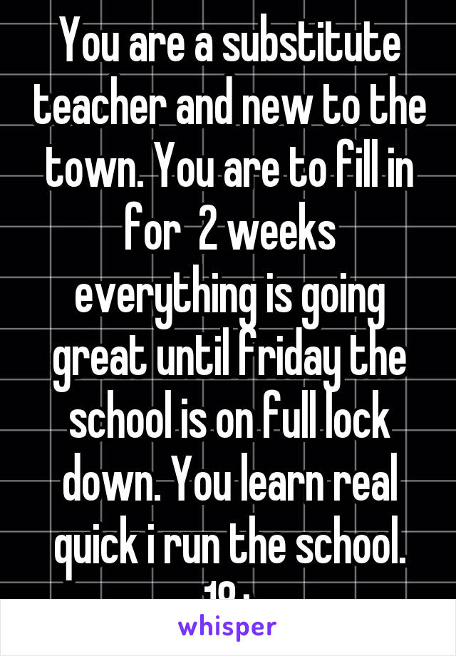 You are a substitute teacher and new to the town. You are to fill in for  2 weeks everything is going great until friday the school is on full lock down. You learn real quick i run the school. 18+