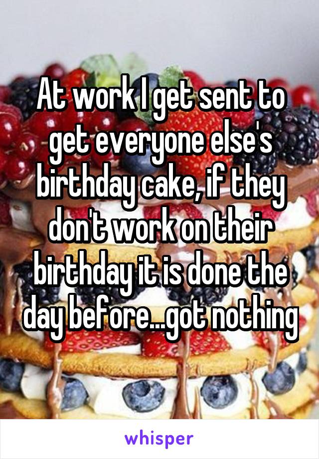 At work I get sent to get everyone else's birthday cake, if they don't work on their birthday it is done the day before...got nothing 