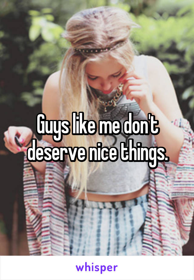 Guys like me don't deserve nice things.