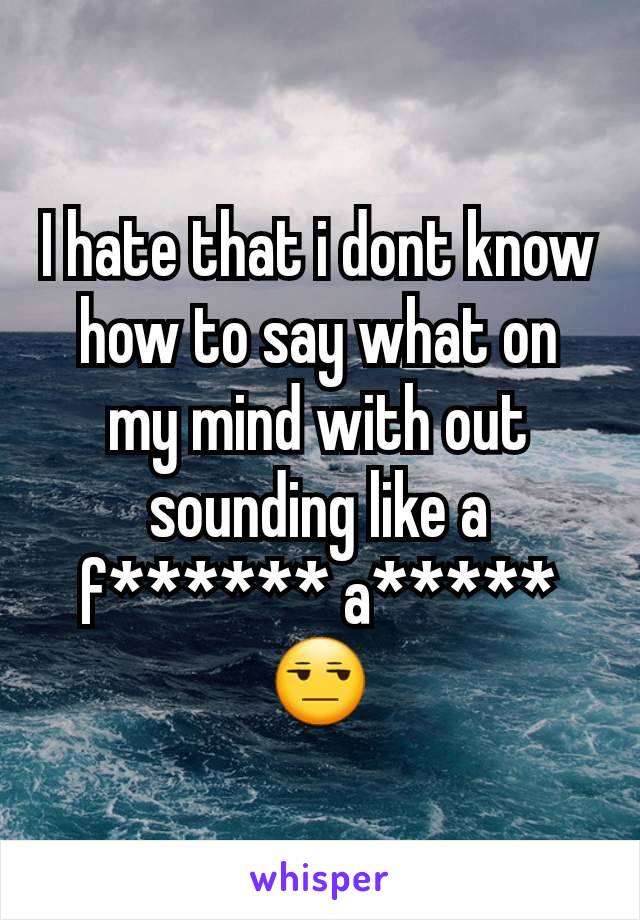 I hate that i dont know how to say what on my mind with out sounding like a f****** a***** 😒