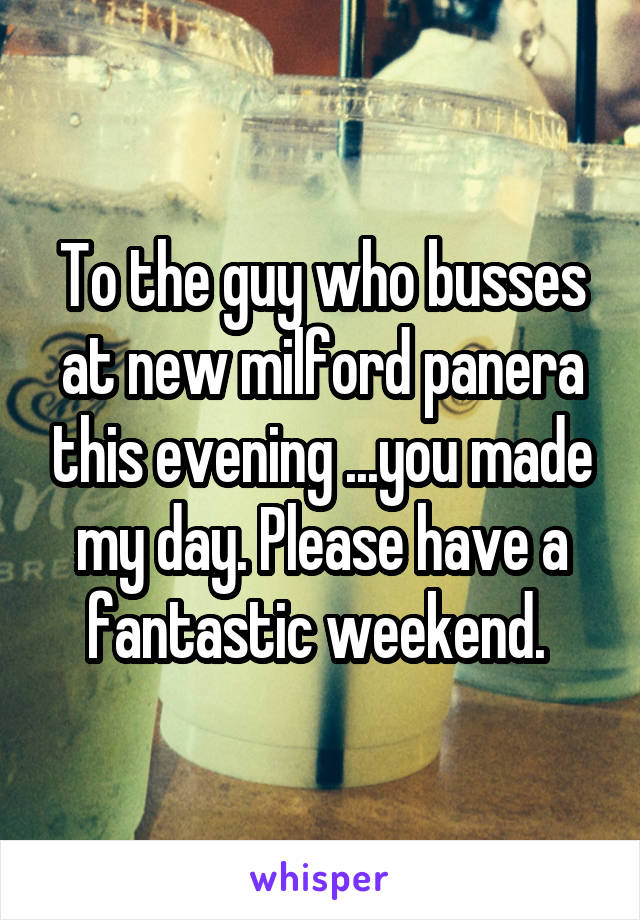 To the guy who busses at new milford panera this evening ...you made my day. Please have a fantastic weekend. 