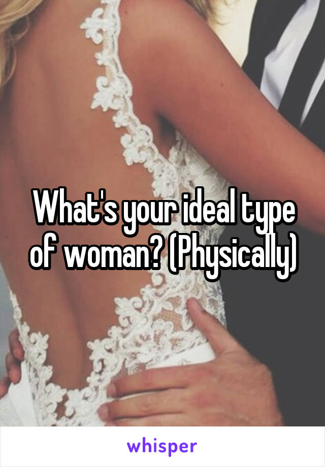 What's your ideal type of woman? (Physically)