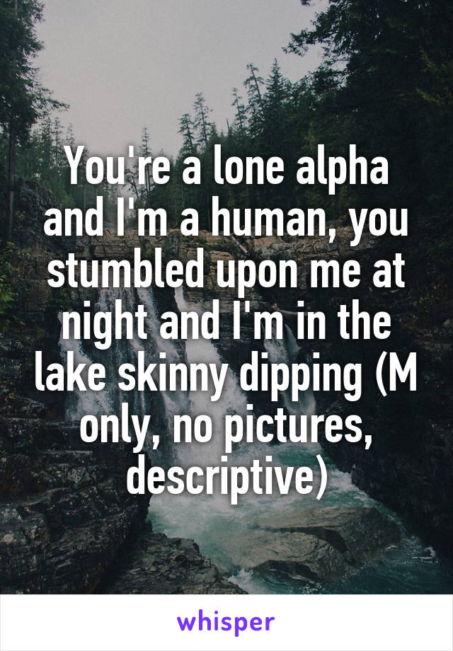 You're a lone alpha and I'm a human, you stumbled upon me at night and I'm in the lake skinny dipping (M only, no pictures, descriptive)