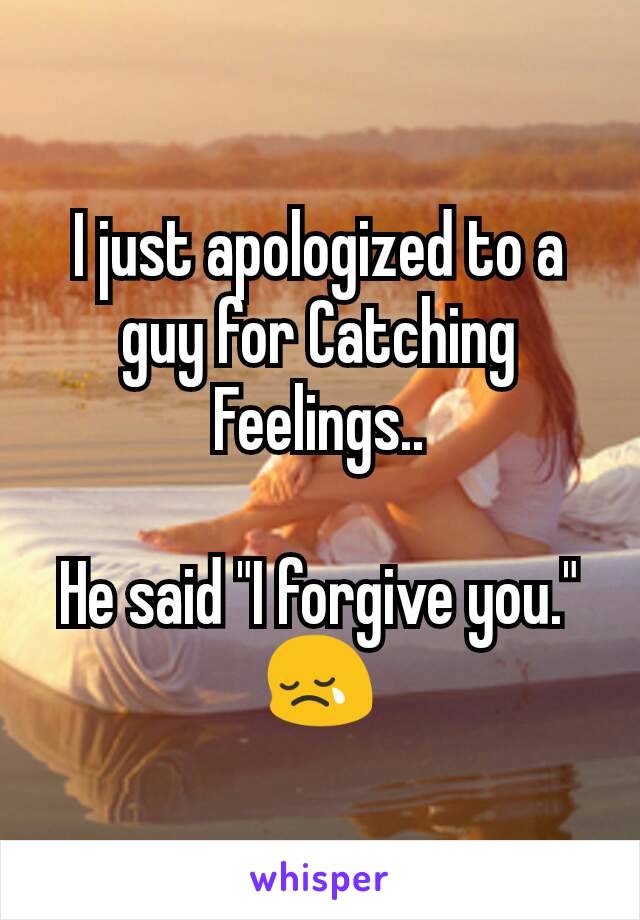 I just apologized to a guy for Catching Feelings..

He said "I forgive you."
😢