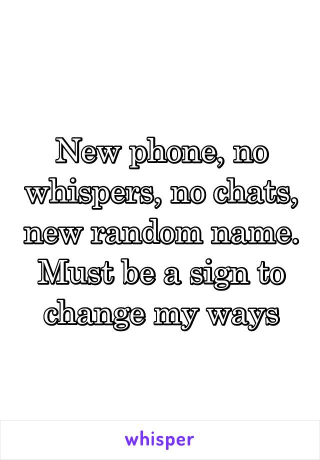 New phone, no whispers, no chats, new random name. Must be a sign to change my ways