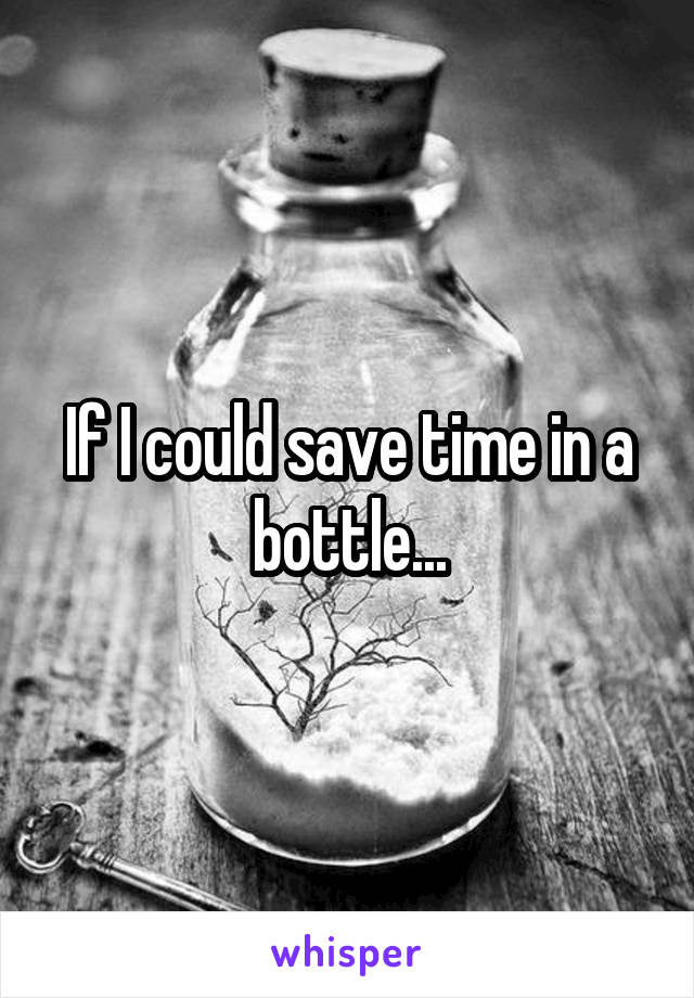 If I could save time in a bottle...