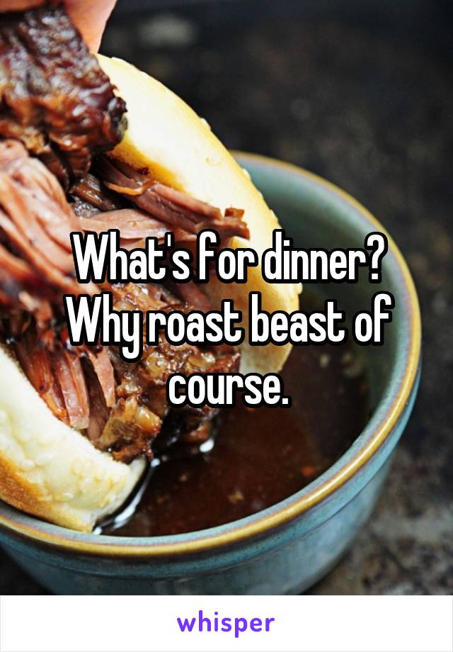 What's for dinner? Why roast beast of course.