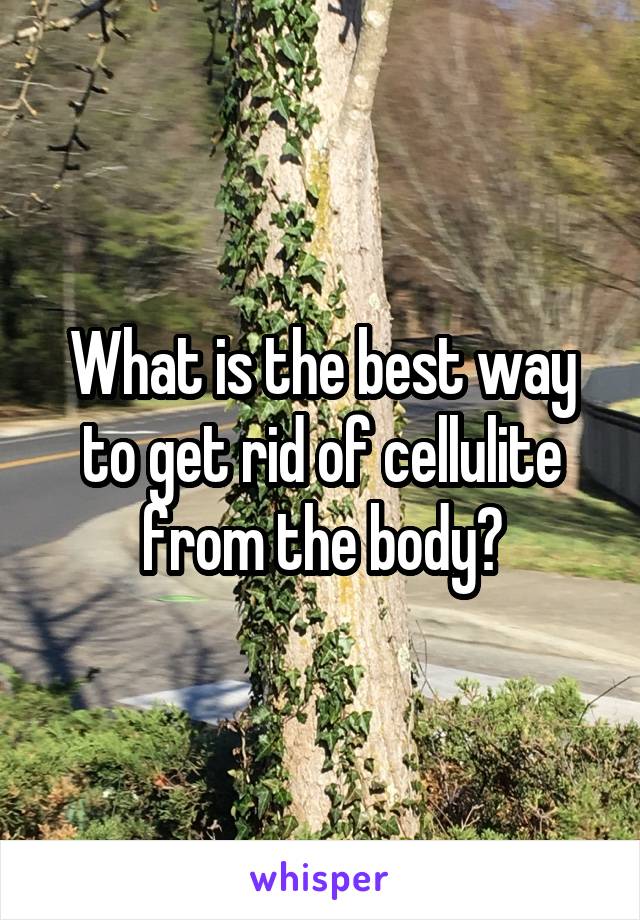 What is the best way to get rid of cellulite from the body?