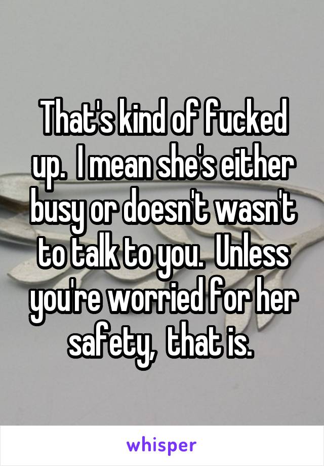 That's kind of fucked up.  I mean she's either busy or doesn't wasn't to talk to you.  Unless you're worried for her safety,  that is. 