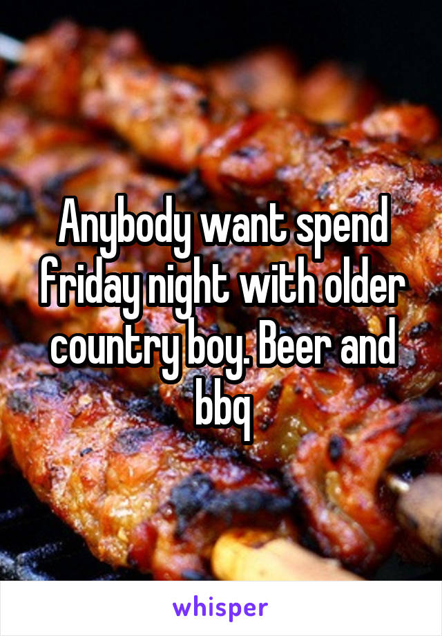 Anybody want spend friday night with older country boy. Beer and bbq