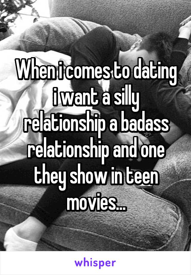 When i comes to dating i want a silly relationship a badass relationship and one they show in teen movies...