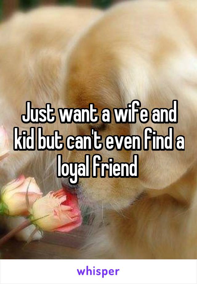 Just want a wife and kid but can't even find a loyal friend 