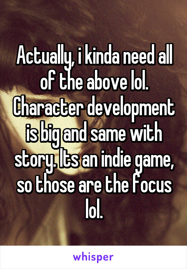 Actually, i kinda need all of the above lol. Character development is big and same with story. Its an indie game, so those are the focus lol.