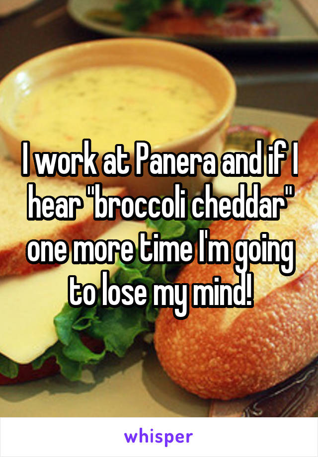 I work at Panera and if I hear "broccoli cheddar" one more time I'm going to lose my mind!