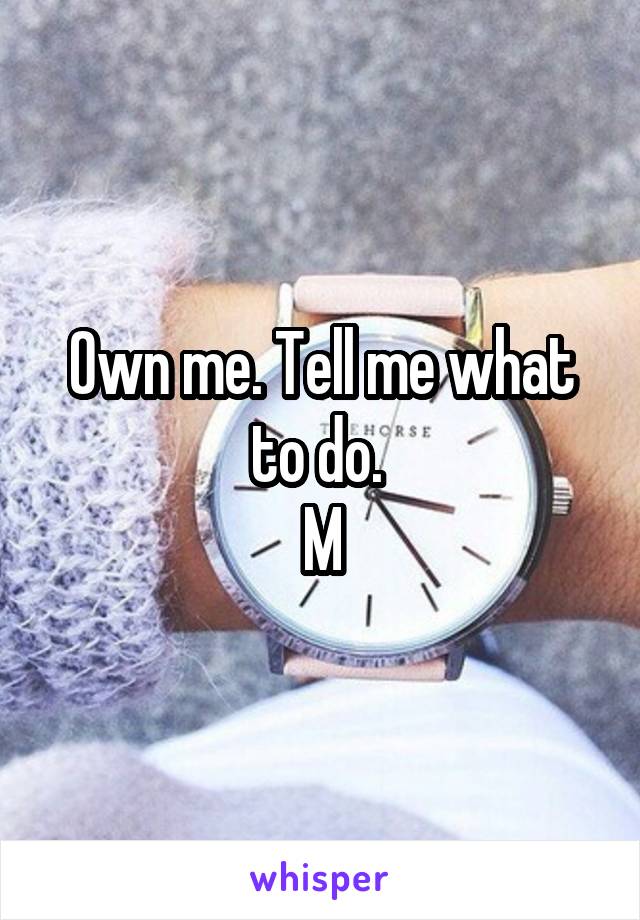 Own me. Tell me what to do. 
M