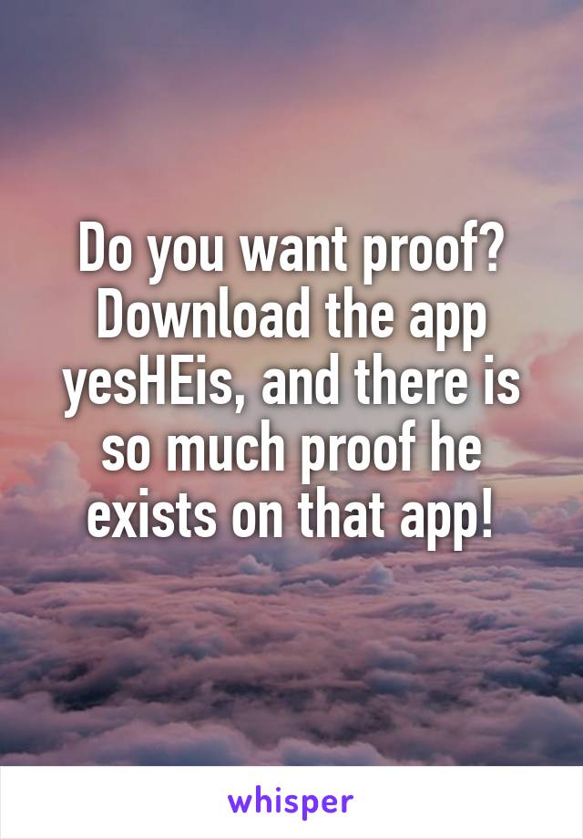 Do you want proof? Download the app yesHEis, and there is so much proof he exists on that app!
