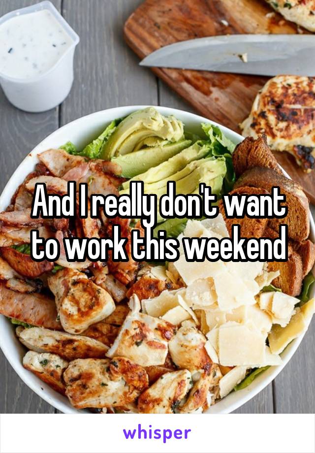 And I really don't want to work this weekend