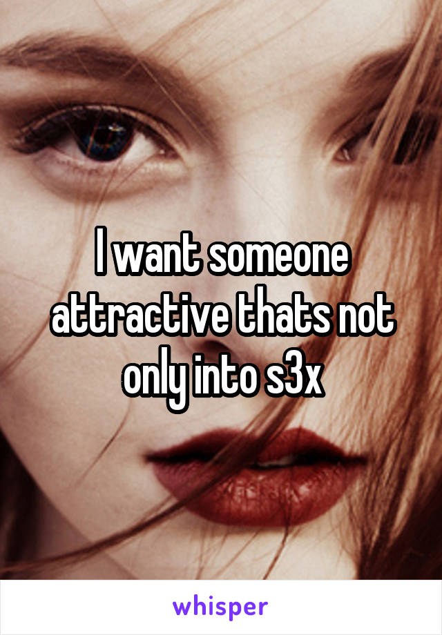 I want someone attractive thats not only into s3x