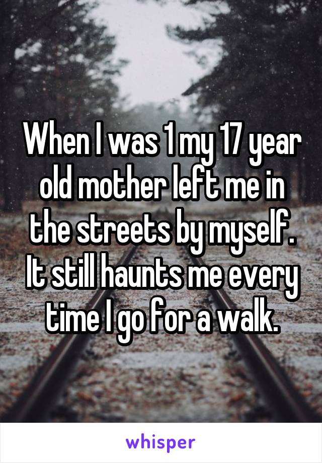 When I was 1 my 17 year old mother left me in the streets by myself. It still haunts me every time I go for a walk.