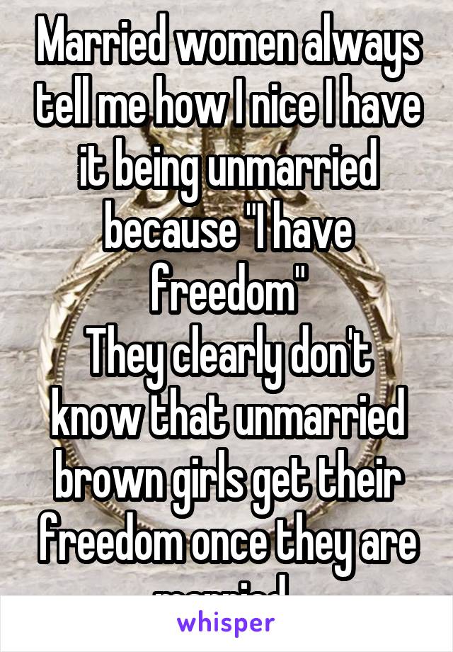 Married women always tell me how I nice I have it being unmarried because "I have freedom"
They clearly don't know that unmarried brown girls get their freedom once they are married. 