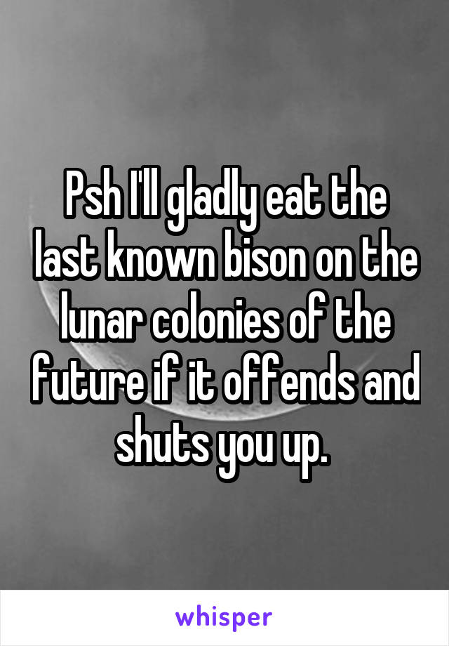 Psh I'll gladly eat the last known bison on the lunar colonies of the future if it offends and shuts you up. 