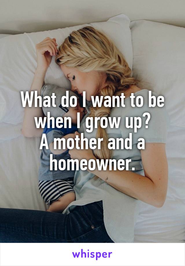 What do I want to be when I grow up?
A mother and a homeowner.