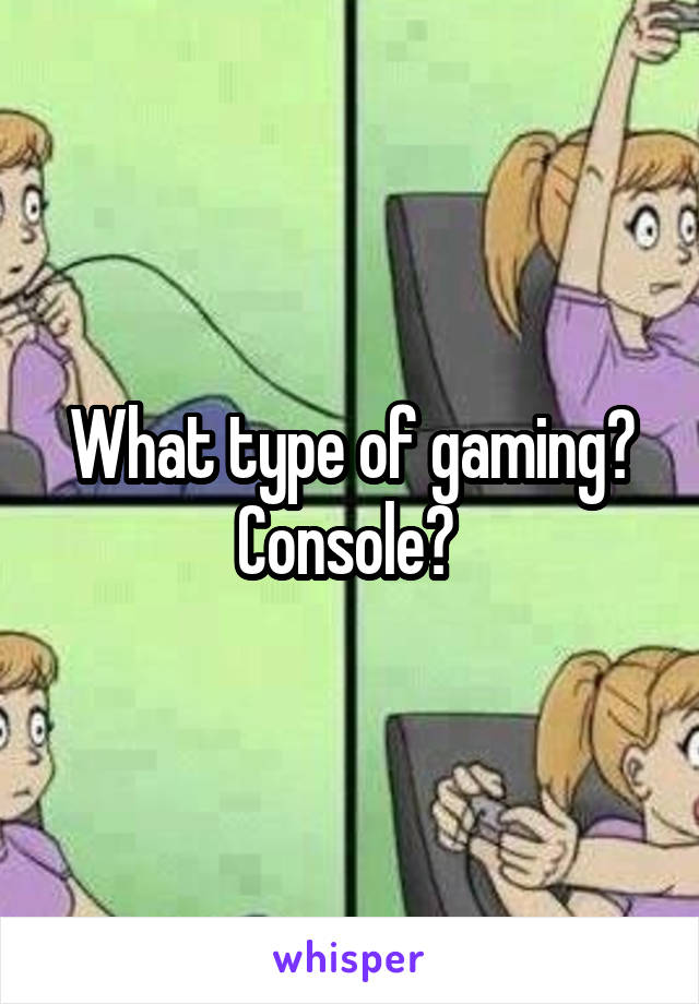 What type of gaming?
Console? 