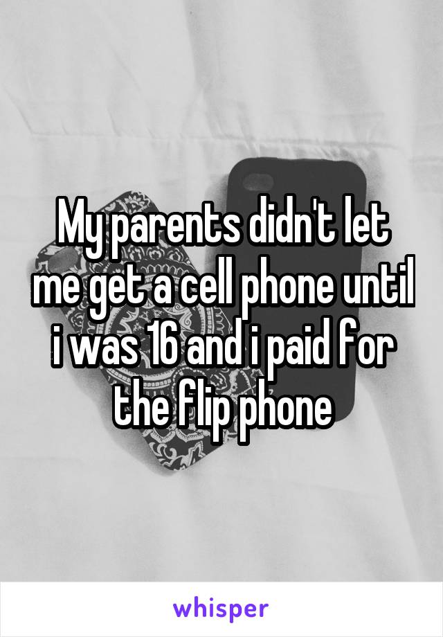 My parents didn't let me get a cell phone until i was 16 and i paid for the flip phone