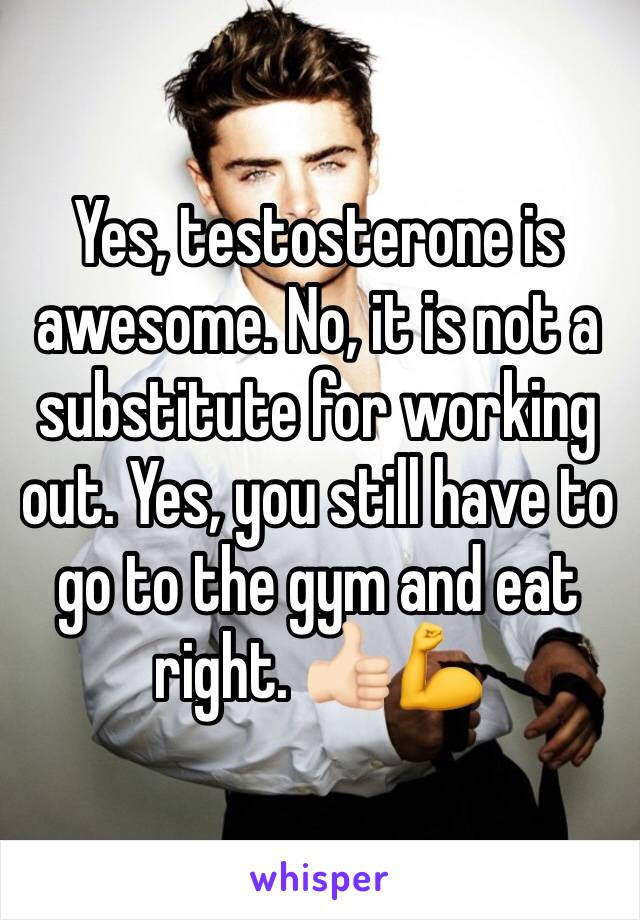 Yes, testosterone is awesome. No, it is not a substitute for working out. Yes, you still have to go to the gym and eat right. 👍🏻💪