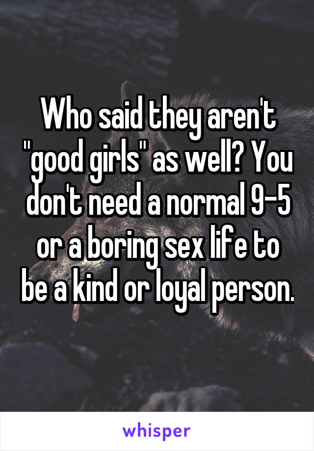 Who said they aren't "good girls" as well? You don't need a normal 9-5 or a boring sex life to be a kind or loyal person. 