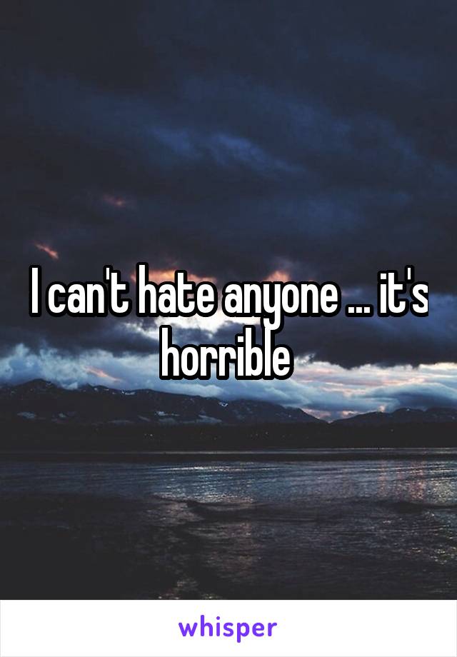 I can't hate anyone ... it's horrible 