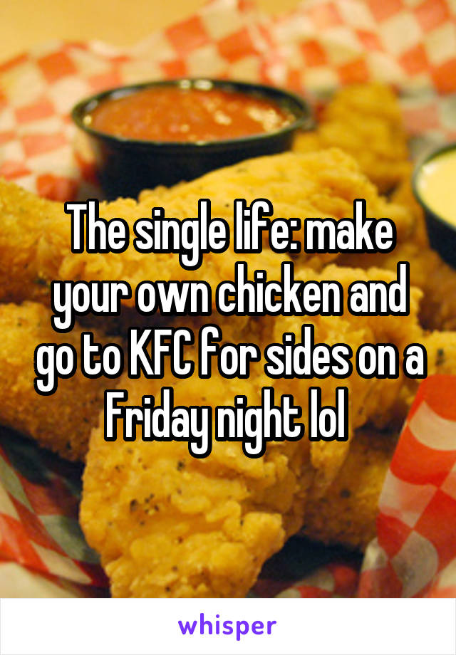 The single life: make your own chicken and go to KFC for sides on a Friday night lol 