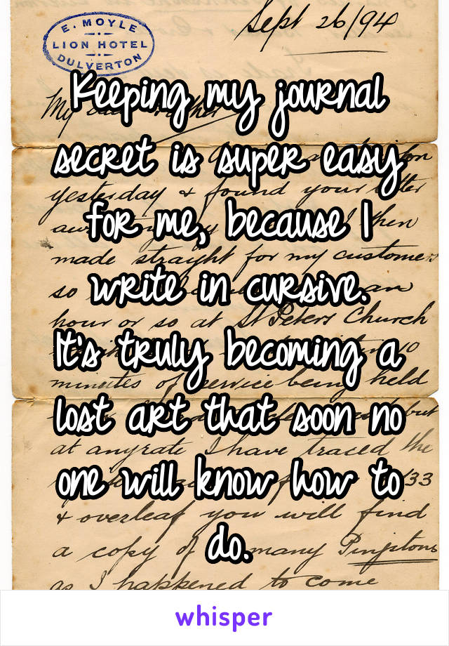 Keeping my journal secret is super easy for me, because I write in cursive.
It's truly becoming a lost art that soon no one will know how to do.