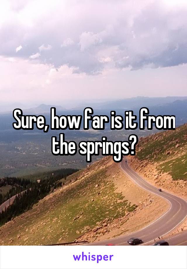 Sure, how far is it from the springs?