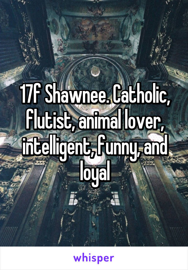 17f Shawnee. Catholic, flutist, animal lover, intelligent, funny, and loyal