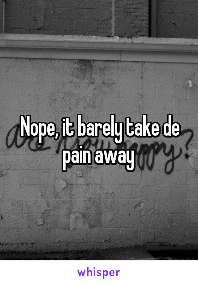 Nope, it barely take de pain away 