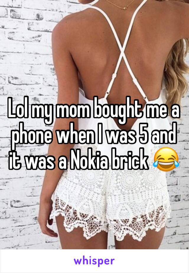 Lol my mom bought me a phone when I was 5 and it was a Nokia brick 😂