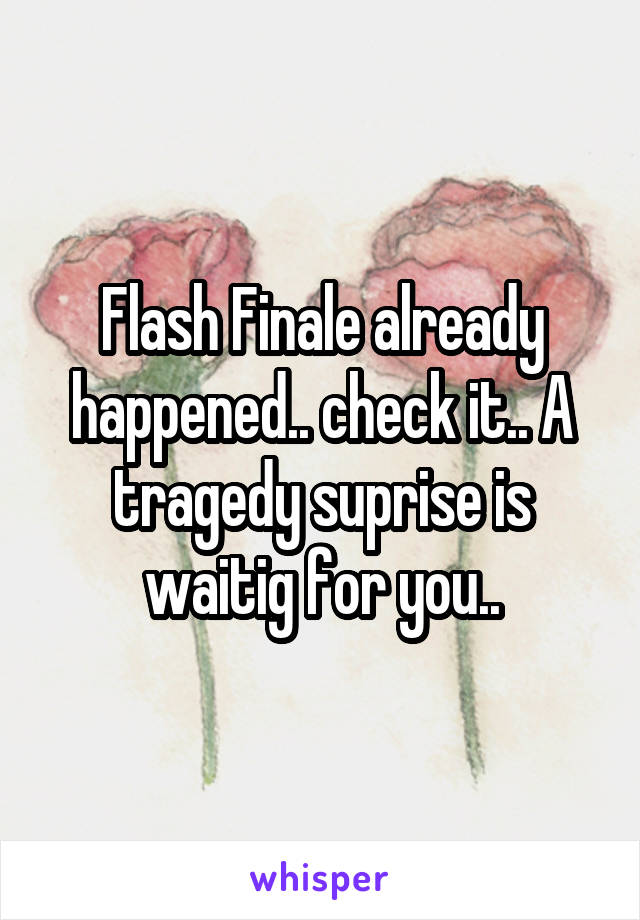 Flash Finale already happened.. check it.. A tragedy suprise is waitig for you..