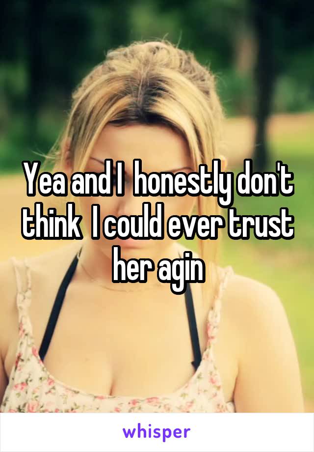 Yea and I  honestly don't think  I could ever trust her agin