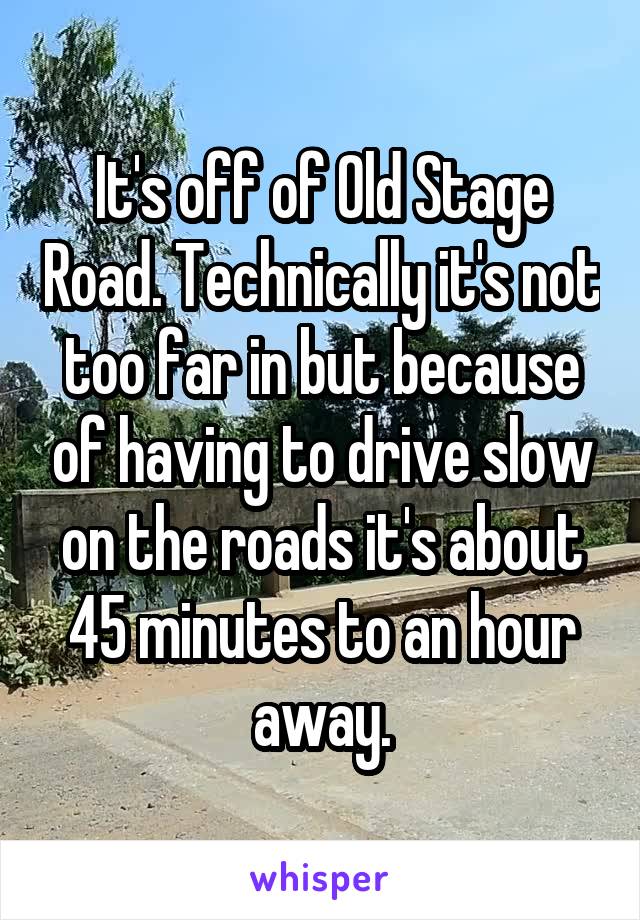 It's off of Old Stage Road. Technically it's not too far in but because of having to drive slow on the roads it's about 45 minutes to an hour away.