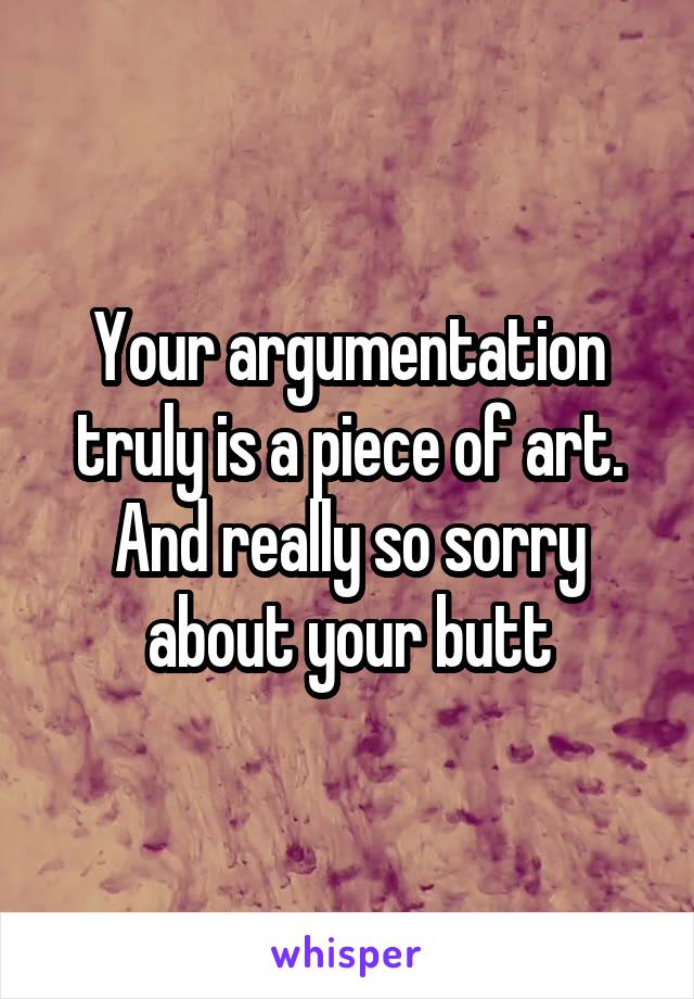 Your argumentation truly is a piece of art. And really so sorry about your butt