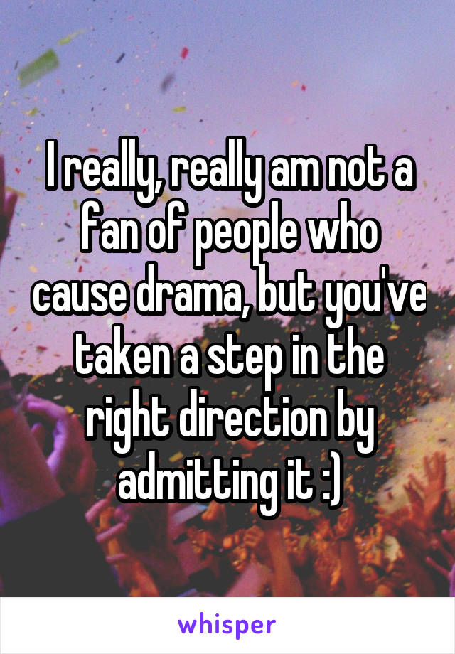 I really, really am not a fan of people who cause drama, but you've taken a step in the right direction by admitting it :)