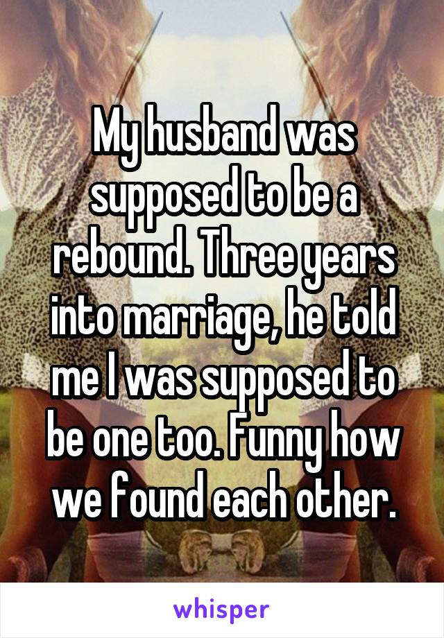 My husband was supposed to be a rebound. Three years into marriage, he told me I was supposed to be one too. Funny how we found each other.