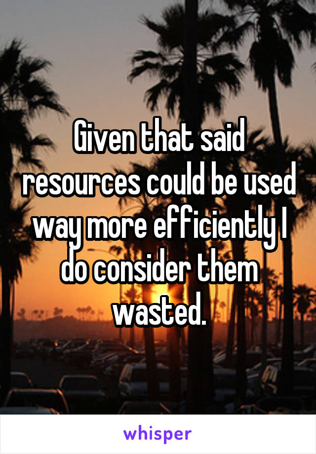 Given that said resources could be used way more efficiently I do consider them wasted.