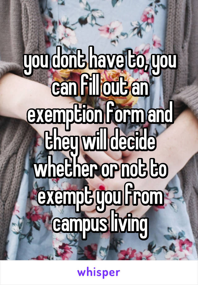 you dont have to, you can fill out an exemption form and they will decide whether or not to exempt you from campus living